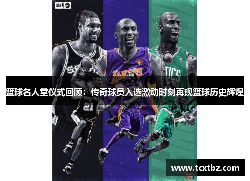 篮球名人堂仪式回顾：传奇球员入选激动时刻再现篮球历史辉煌