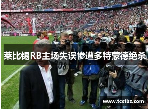 莱比锡RB主场失误惨遭多特蒙德绝杀