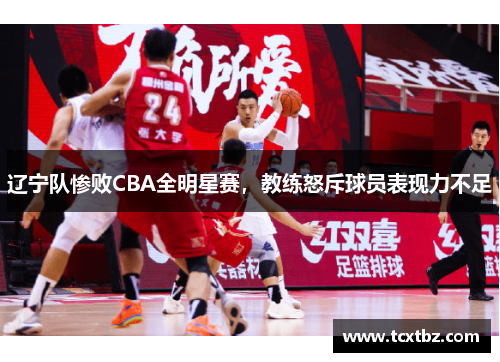 辽宁队惨败CBA全明星赛，教练怒斥球员表现力不足