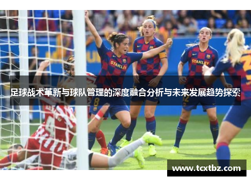 足球战术革新与球队管理的深度融合分析与未来发展趋势探索