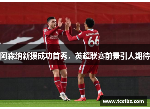 阿森纳新援成功首秀，英超联赛前景引人期待